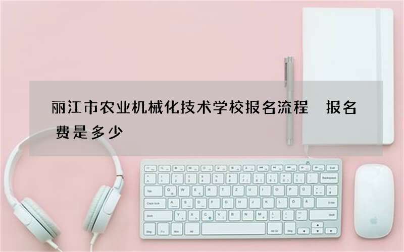 丽江市农业机械化技术学校报名流程 报名费是多少